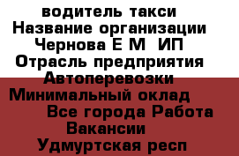 водитель такси › Название организации ­ Чернова Е.М, ИП › Отрасль предприятия ­ Автоперевозки › Минимальный оклад ­ 50 000 - Все города Работа » Вакансии   . Удмуртская респ.